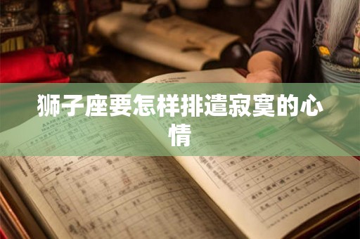 狮子座要怎样排遣寂寞的心情