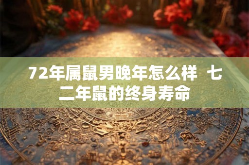 72年属鼠男晚年怎么样 七二年鼠的终身寿命 72年属鼠男晚年怎么样 七二年鼠的终身寿命