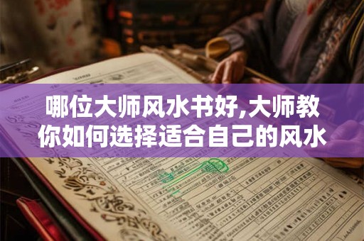哪位大师风水书好,大师教你如何选择适合自己的风水书
