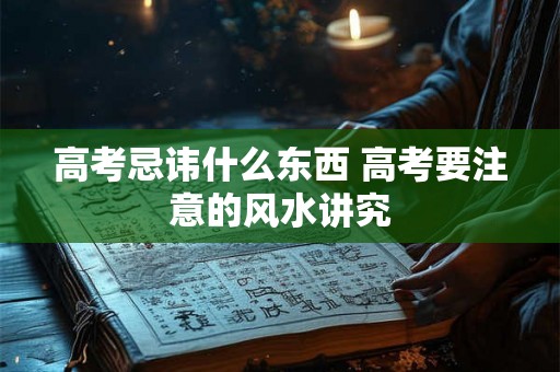 高考忌讳什么东西 高考要注意的风水讲究