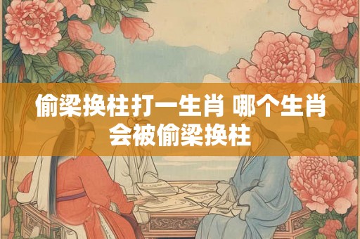 偷梁换柱打一生肖 哪个生肖会被偷梁换柱