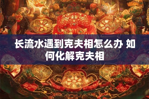 长流水遇到克夫相怎么办 如何化解克夫相