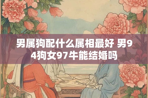男属狗配什么属相最好 男94狗女97牛能结婚吗