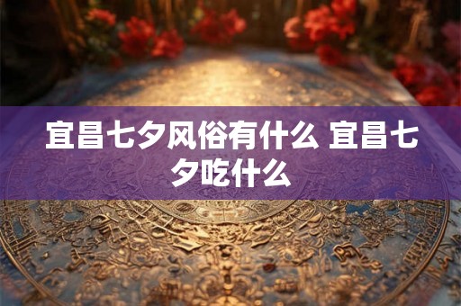 宜昌七夕风俗有什么 宜昌七夕吃什么 宜昌七夕风俗有什么 宜昌七夕吃什么