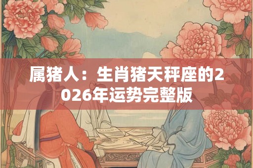 属猪人：生肖猪天秤座的2026年运势完整版