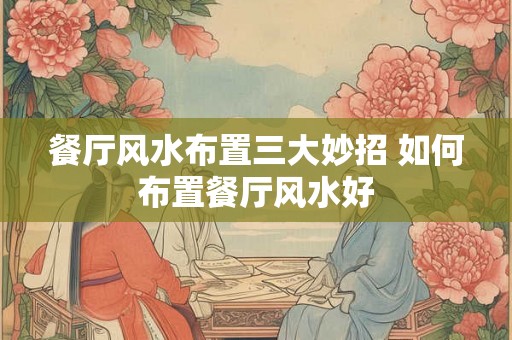 餐厅风水布置三大妙招 如何布置餐厅风水好 餐厅风水布置三大妙招 如何布置餐厅风水好