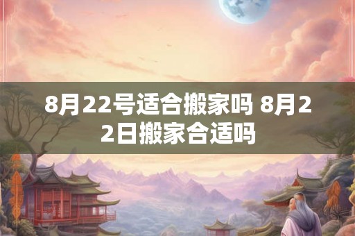 8月22号适合搬家吗 8月22日搬家合适吗