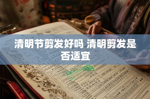 清明节剪发好吗 清明剪发是否适宜