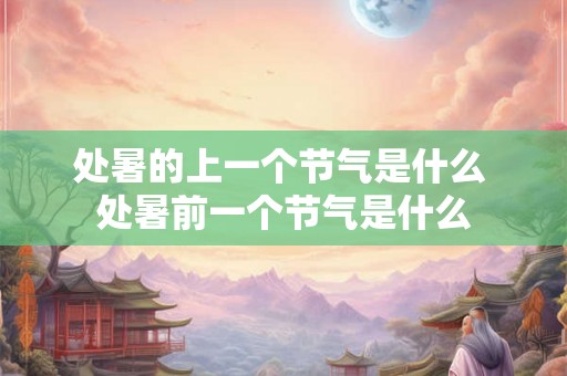 处暑的上一个节气是什么 处暑前一个节气是什么 处暑的上一个节气是什么 处暑前一个节气是什么