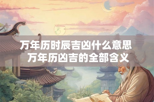 万年历时辰吉凶什么意思  万年历凶吉的全部含义