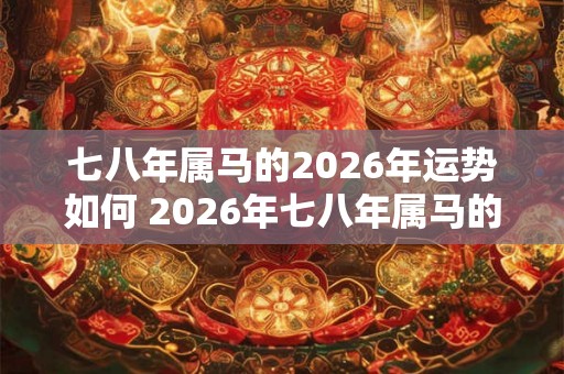 七八年属马的2026年运势如何 2026年七八年属马的运势如何 七八年属马的2026年运势如何 2026年七八年属马的运势如何