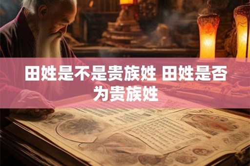 田姓是不是贵族姓 田姓是否为贵族姓