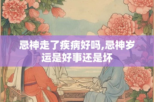 忌神走了疾病好吗,忌神岁运是好事还是坏