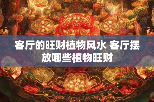 客厅的旺财植物风水 客厅摆放哪些植物旺财