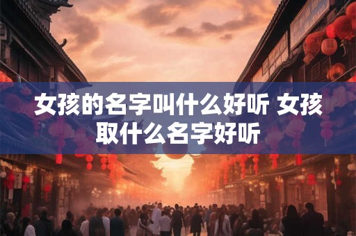 女孩的名字叫什么好听 女孩取什么名字好听