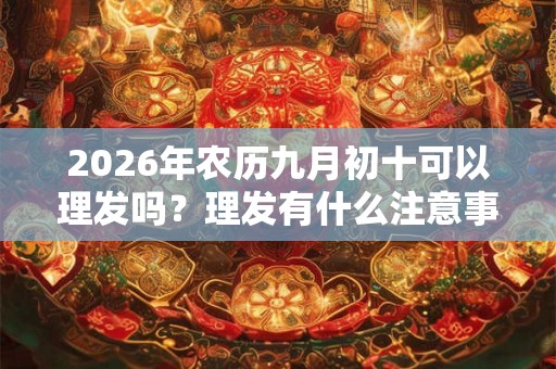 2026年农历九月初十可以理发吗？理发有什么注意事项吗？