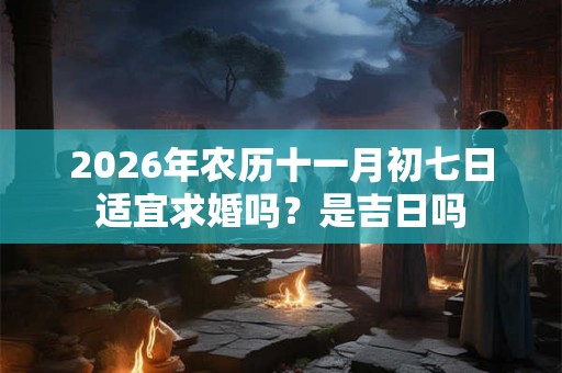 2026年农历十一月初七日适宜求婚吗？是吉日吗