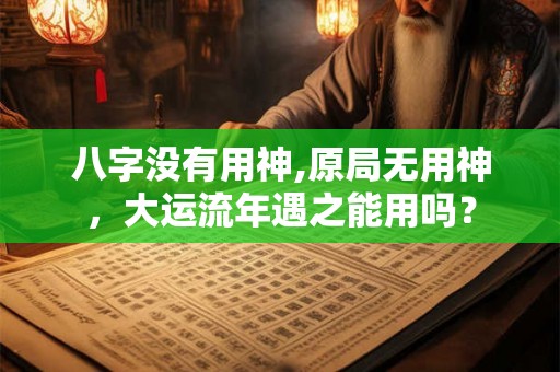 八字没有用神,原局无用神,大运流年遇之能用吗? 八字没有用神,原局无用神,大运流年遇之能用吗?