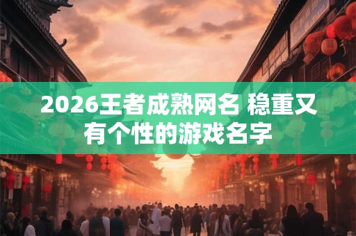 2026王者成熟网名 稳重又有个性的游戏名字