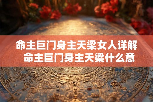 命主巨门身主天梁女人详解 命主巨门身主天梁什么意思 命主巨门身主天梁女人详解 命主巨门身主天梁什么意思