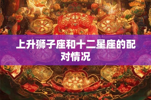 上升狮子座和十二星座的配对情况