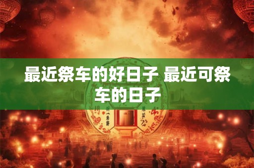 最近祭车的好日子 最近可祭车的日子
