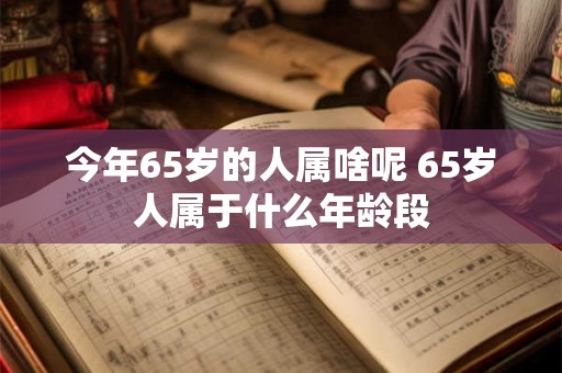 今年65岁的人属啥呢 65岁人属于什么年龄段 今年65岁的人属啥呢 65岁人属于什么年龄段