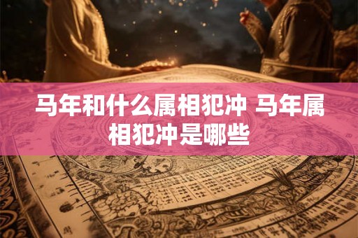 马年和什么属相犯冲 马年属相犯冲是哪些