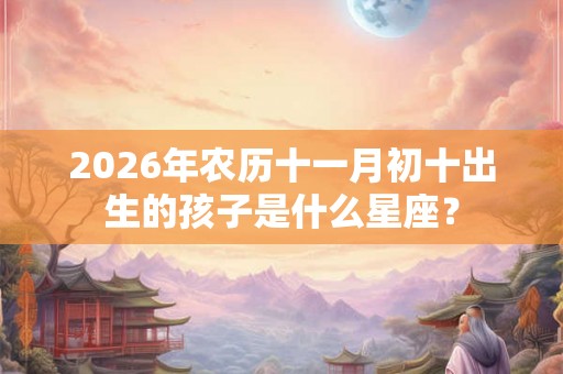 2026年农历十一月初十出生的孩子是什么星座？