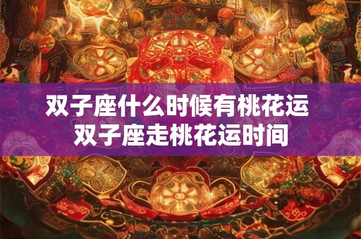 双子座什么时候有桃花运 双子座走桃花运时间