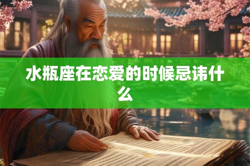 水瓶座在恋爱的时候忌讳什么