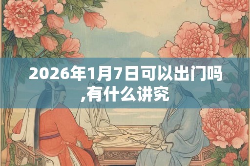2026年1月7日可以出门吗,有什么讲究