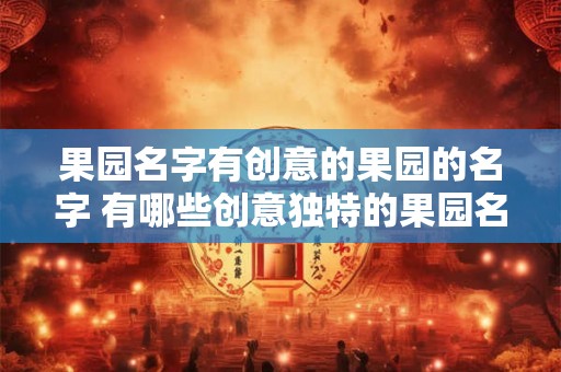 果园名字有创意的果园的名字 有哪些创意独特的果园名字 果园名字有创意的果园的名字 有哪些创意独特的果园名字