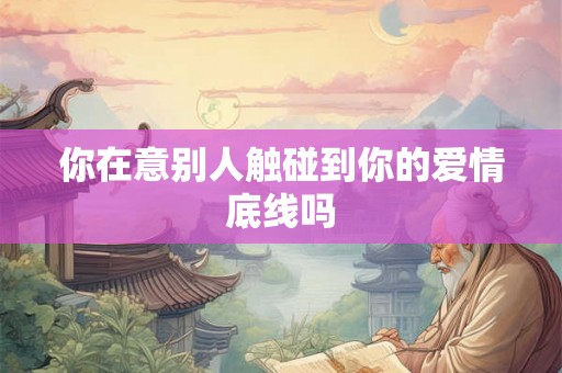 你在意别人触碰到你的爱情底线吗