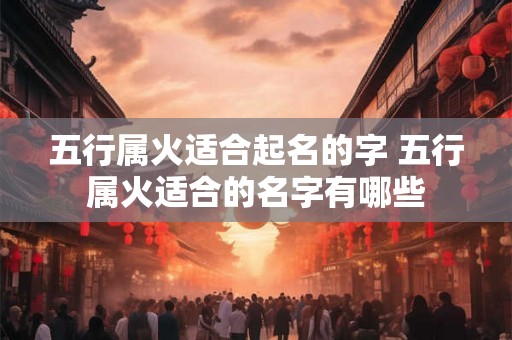 五行属火适合起名的字 五行属火适合的名字有哪些 五行属火适合起名的字 五行属火适合的名字有哪些