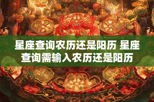 星座查询农历还是阳历 星座查询需输入农历还是阳历