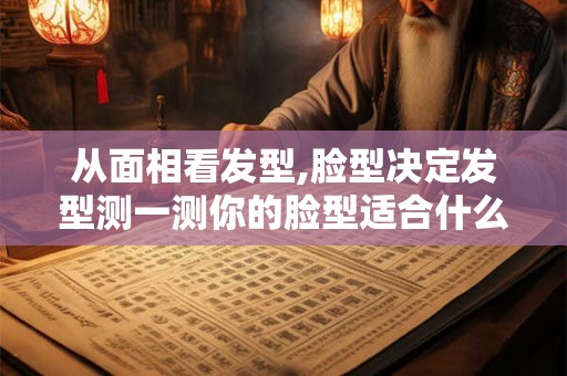 从面相看发型,脸型决定发型测一测你的脸型适合什么发型 从面相看发型,脸型决定发型测一测你的脸型适合什么发型