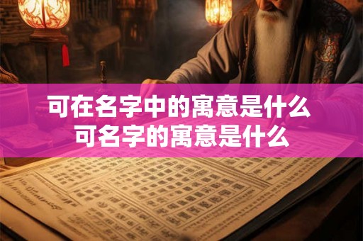 可在名字中的寓意是什么 可名字的寓意是什么