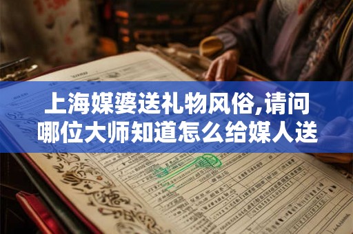 上海媒婆送礼物风俗,请问哪位大师知道怎么给媒人送礼吗