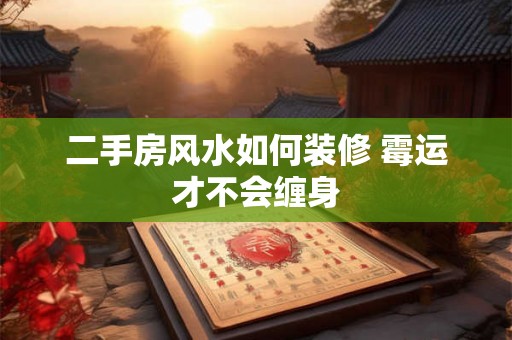 二手房风水如何装修 霉运才不会缠身 二手房风水如何装修 霉运才不会缠身