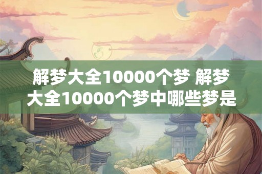 解梦大全10000个梦 解梦大全10000个梦中哪些梦是真实的 解梦大全10000个梦 解梦大全10000个梦中哪些梦是真实的