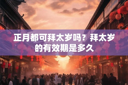 正月都可拜太岁吗？拜太岁的有效期是多久