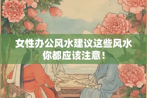 女性办公风水建议这些风水你都应该注意！