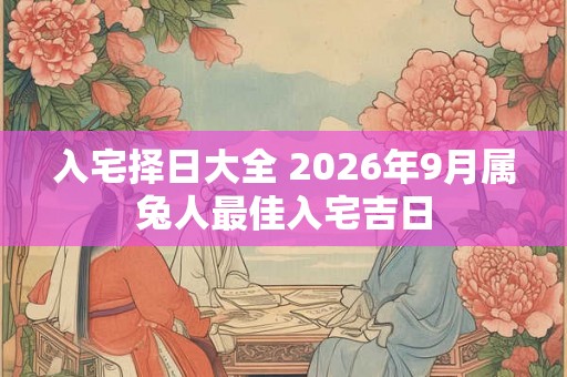 入宅择日大全 2026年9月属兔人最佳入宅吉日