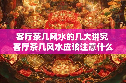 客厅茶几风水的几大讲究 客厅茶几风水应该注意什么