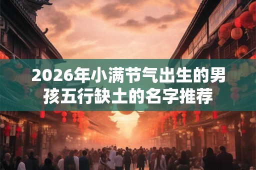 2026年小满节气出生的男孩五行缺土的名字推荐 2026年小满节气出生的男孩五行缺土的名字推荐