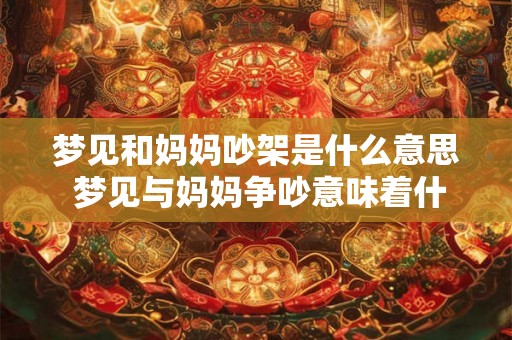 梦见和妈妈吵架是什么意思 梦见与妈妈争吵意味着什么