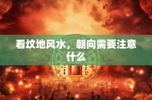看坟地风水,朝向需要注意什么 看坟地风水,朝向需要注意什么