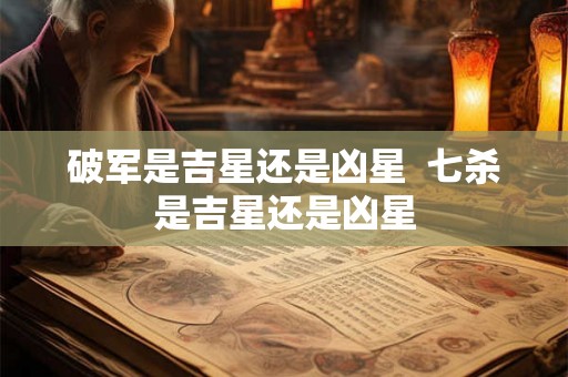 破军是吉星还是凶星 七杀是吉星还是凶星 破军是吉星还是凶星 七杀是吉星还是凶星