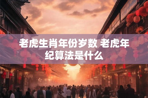 老虎生肖年份岁数 老虎年纪算法是什么